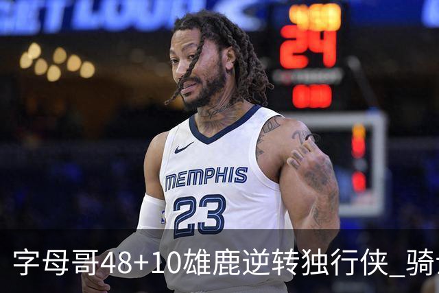 字母哥48+10雄鹿逆转独行侠 骑士克马刺5连胜